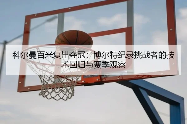 科尔曼百米复出夺冠：博尔特纪录挑战者的技术回归与赛季观察