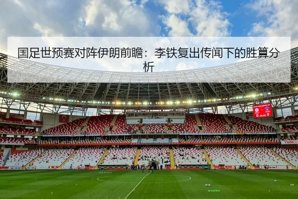 国足世预赛对阵伊朗前瞻：李铁复出传闻下的胜算分析